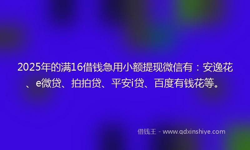 2025年的满16借钱急用小额提现微信有：安逸花、e微贷、拍拍贷、平安i贷、百度有钱花等。