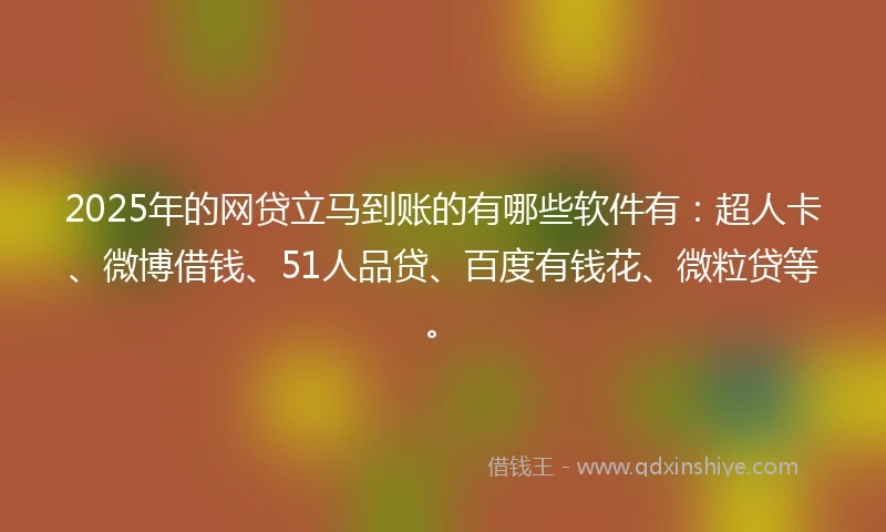 2025年的网贷立马到账的有哪些软件有：超人卡、微博借钱、51人品贷、百度有钱花、微粒贷等。