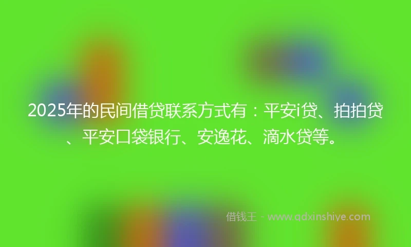 2025年的民间借贷联系方式有：平安i贷、拍拍贷、平安口袋银行、安逸花、滴水贷等。