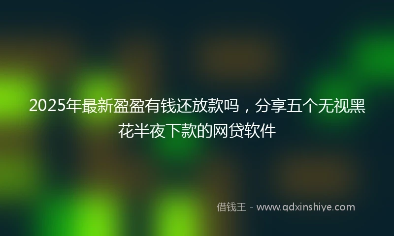 2025年最新盈盈有钱还放款吗，分享五个无视黑花半夜下款的网贷软件