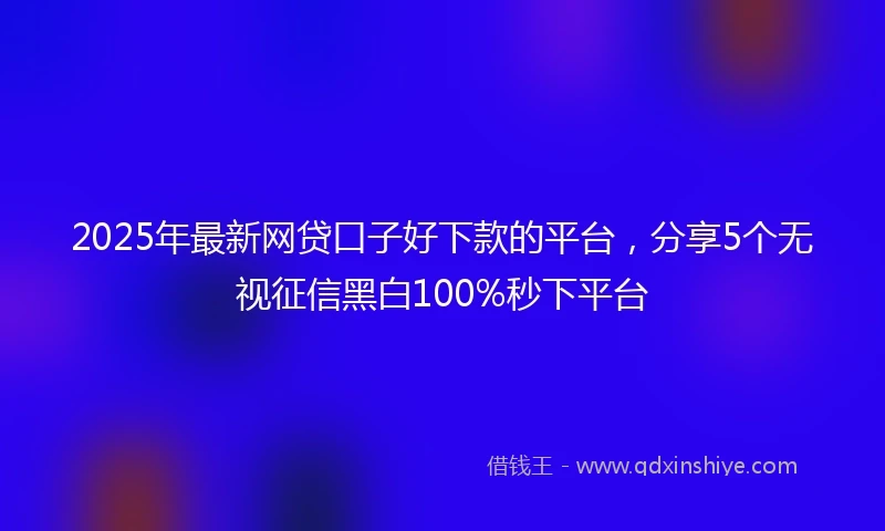 2025年最新网贷口子好下款的平台，分享5个无视征信黑白100%秒下平台