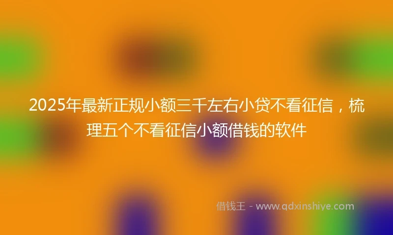 2025年最新正规小额三千左右小贷不看征信，梳理五个不看征信小额借钱的软件