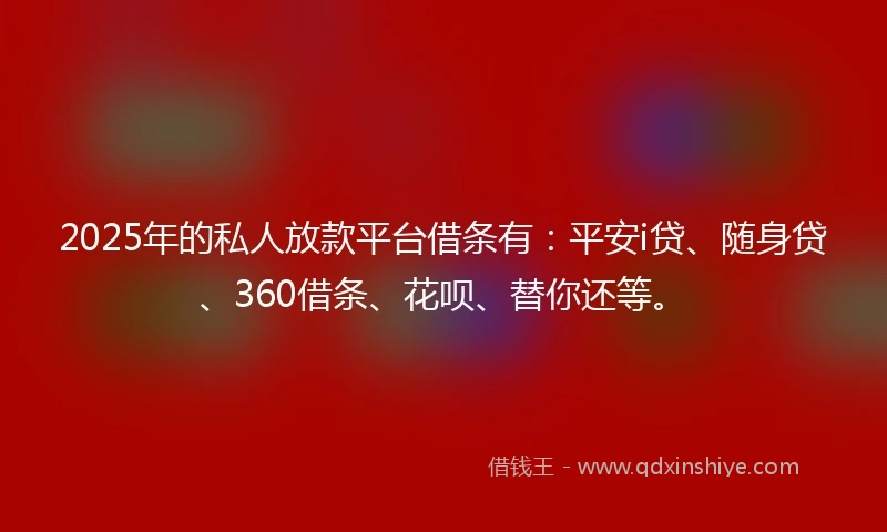 2025年的私人放款平台借条有：平安i贷、随身贷、360借条、花呗、替你还等。