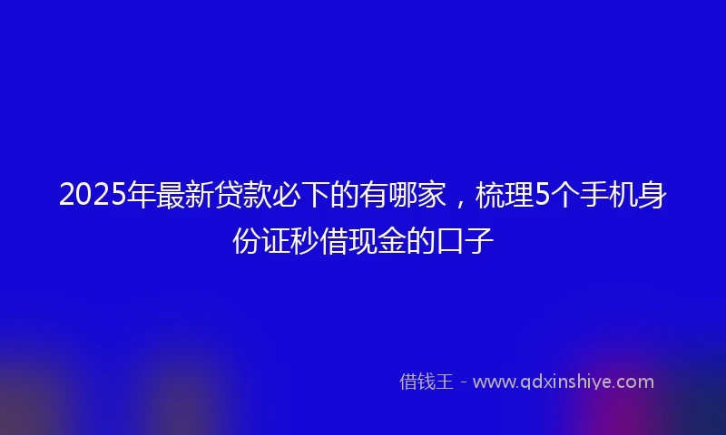 2025年最新贷款必下的有哪家，梳理5个手机身份证秒借现金的口子