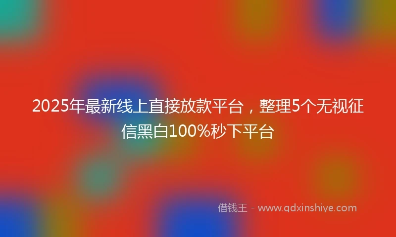2025年最新线上直接放款平台，整理5个无视征信黑白100%秒下平台