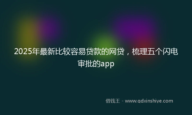 2025年最新比较容易贷款的网贷，梳理五个闪电审批的app
