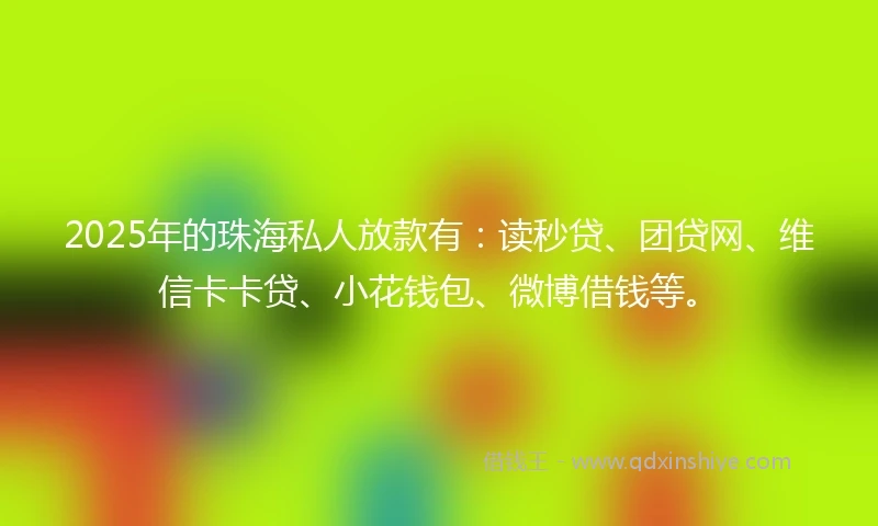 2025年的珠海私人放款有：读秒贷、团贷网、维信卡卡贷、小花钱包、微博借钱等。