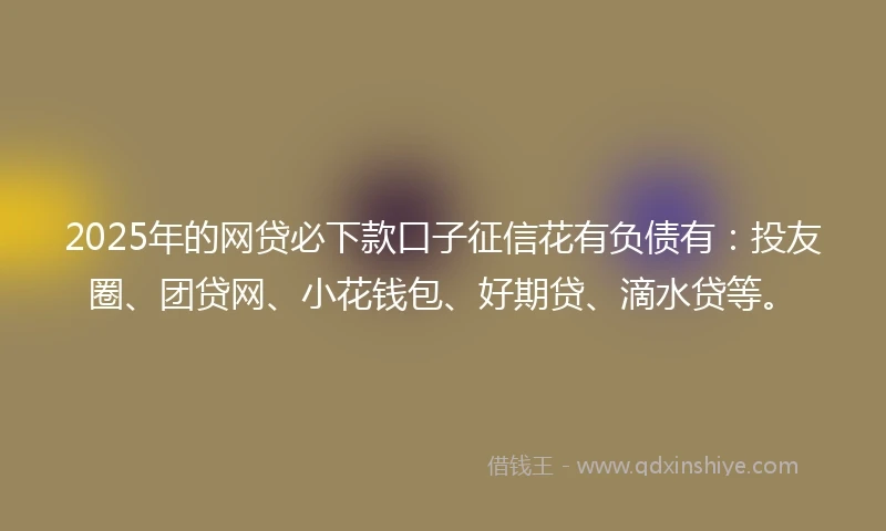2025年的网贷必下款口子征信花有负债有：投友圈、团贷网、小花钱包、好期贷、滴水贷等。
