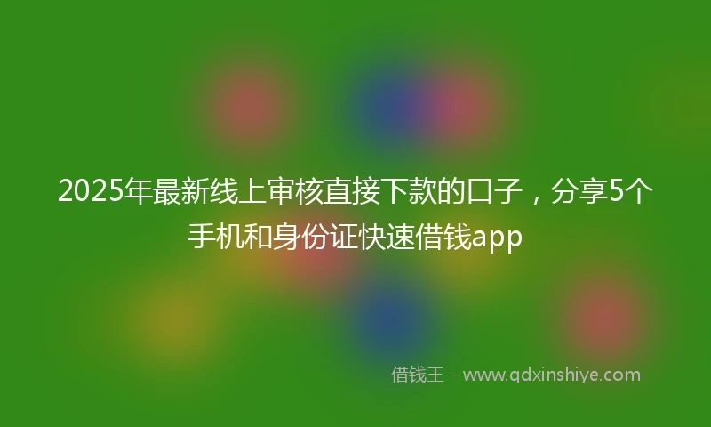 2025年最新线上审核直接下款的口子，分享5个手机和身份证快速借钱app