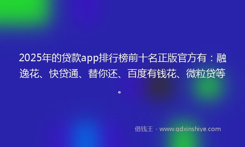 2025年的贷款app排行榜前十名正版官方有：融逸花、快贷通、替你还、百度有钱花、微粒贷等。
