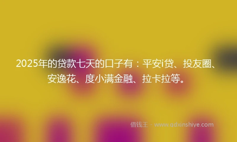 2025年的贷款七天的口子有：平安i贷、投友圈、安逸花、度小满金融、拉卡拉等。