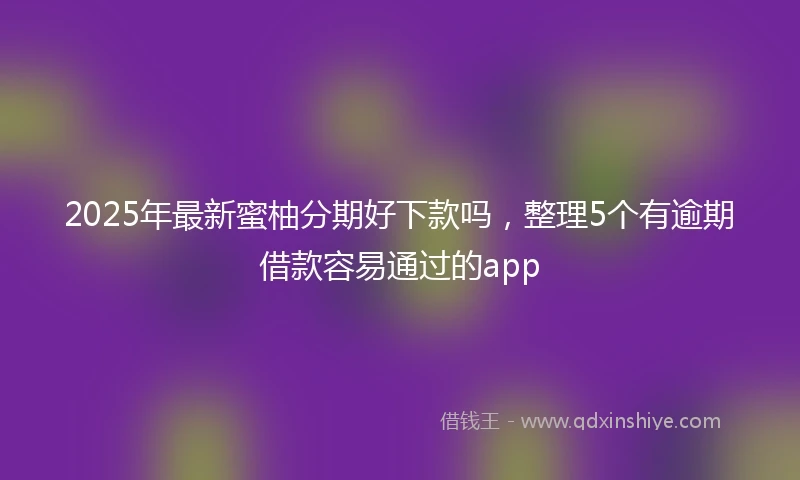 2025年最新蜜柚分期好下款吗，整理5个有逾期借款容易通过的app