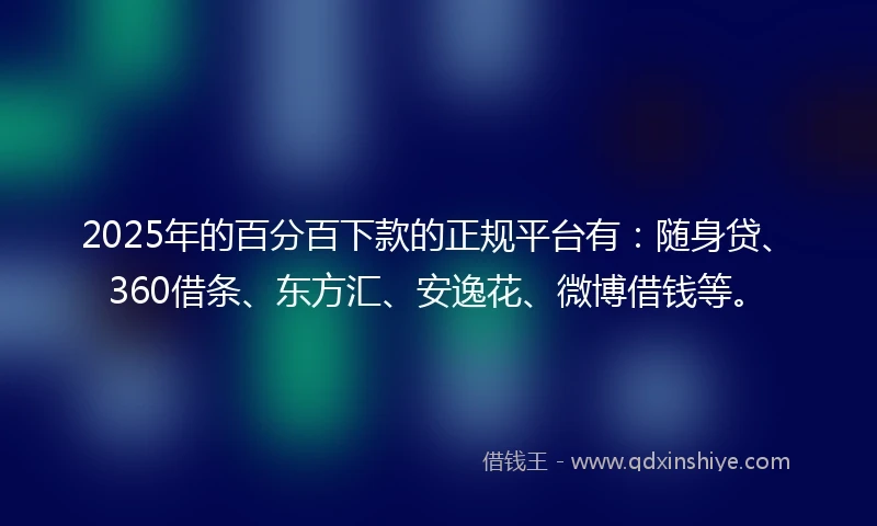 2025年的百分百下款的正规平台有：随身贷、360借条、东方汇、安逸花、微博借钱等。