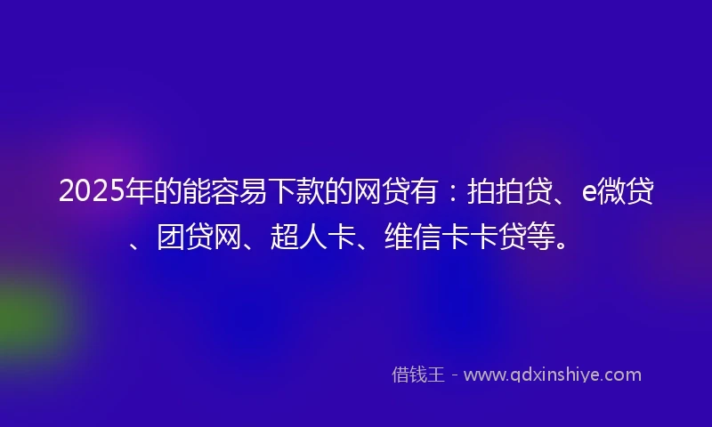2025年的能容易下款的网贷有：拍拍贷、e微贷、团贷网、超人卡、维信卡卡贷等。
