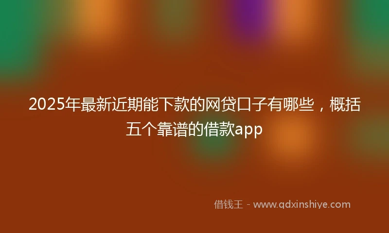 2025年最新近期能下款的网贷口子有哪些，概括五个靠谱的借款app