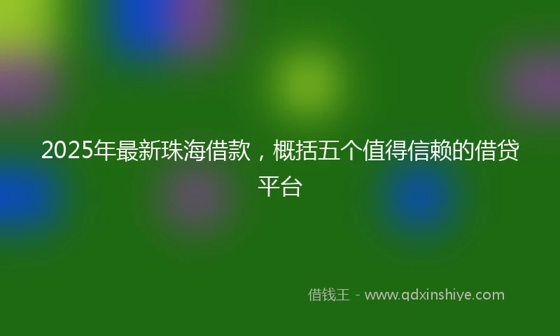 2025年最新珠海借款，概括五个值得信赖的借贷平台