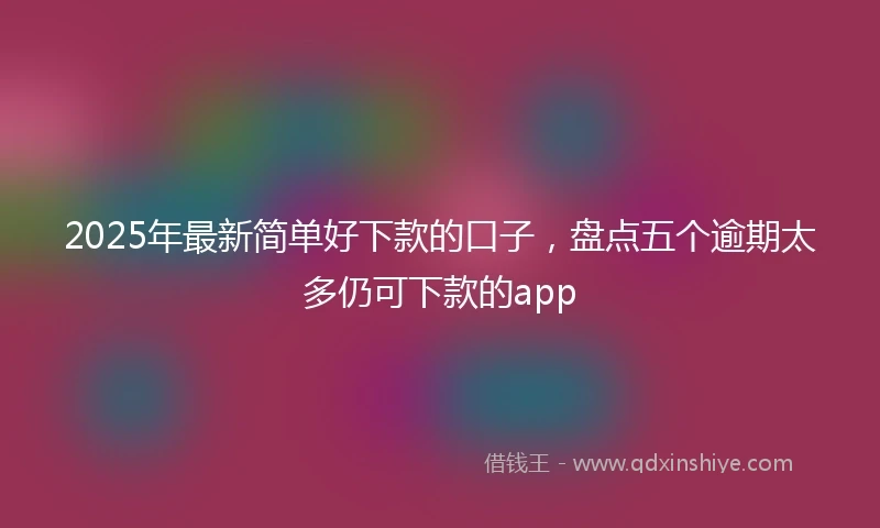 2025年最新简单好下款的口子，盘点五个逾期太多仍可下款的app