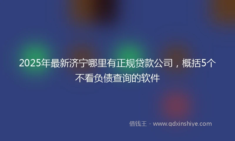 2025年最新济宁哪里有正规贷款公司，概括5个不看负债查询的软件