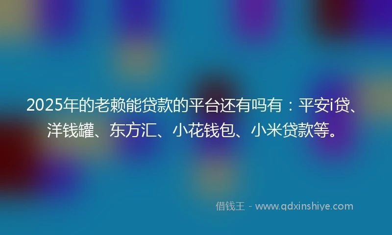 2025年的老赖能贷款的平台还有吗有：平安i贷、洋钱罐、东方汇、小花钱包、小米贷款等。