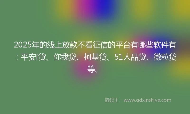 2025年的线上放款不看征信的平台有哪些软件有：平安i贷、你我贷、柯基贷、51人品贷、微粒贷等。