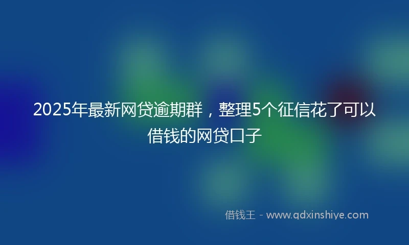 2025年最新网贷逾期群，整理5个征信花了可以借钱的网贷口子