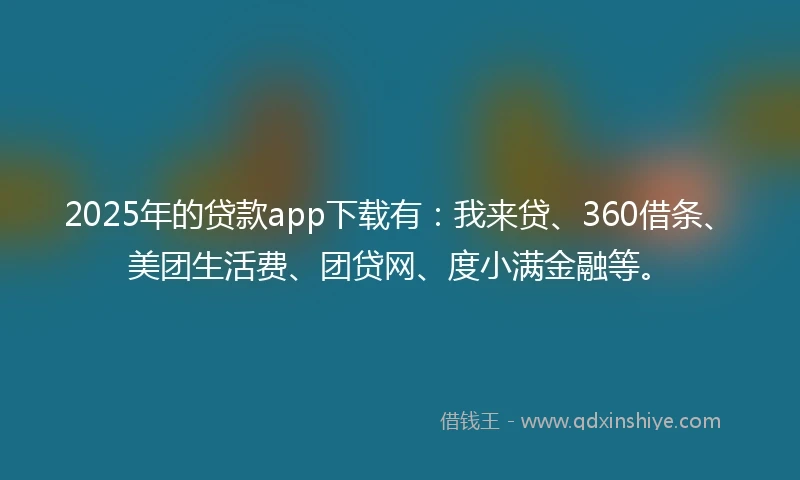 2025年的贷款app下载有：我来贷、360借条、美团生活费、团贷网、度小满金融等。