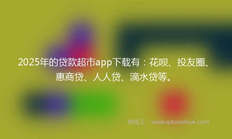2025年的贷款超市app下载有：花呗、投友圈、惠商贷、人人贷、滴水贷等。