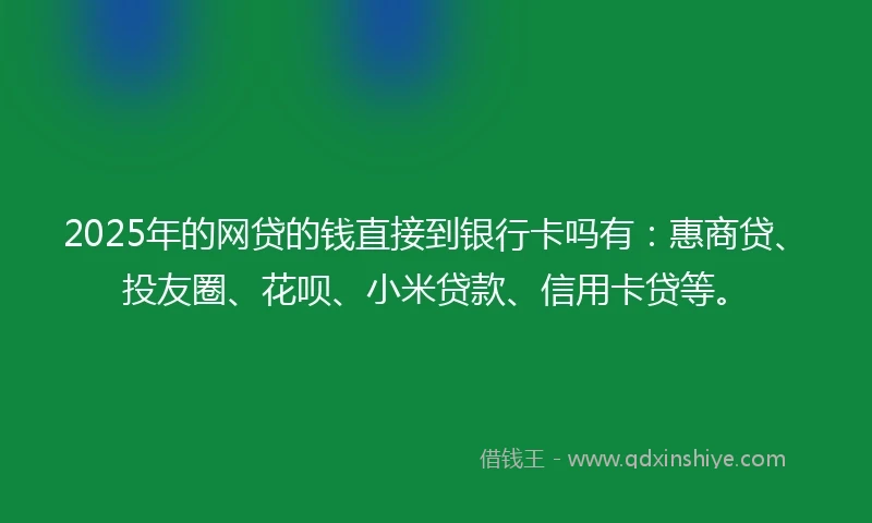 2025年的网贷的钱直接到银行卡吗有：惠商贷、投友圈、花呗、小米贷款、信用卡贷等。