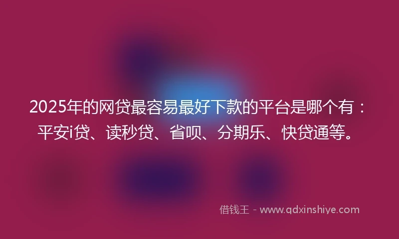 2025年的网贷最容易最好下款的平台是哪个有：平安i贷、读秒贷、省呗、分期乐、快贷通等。