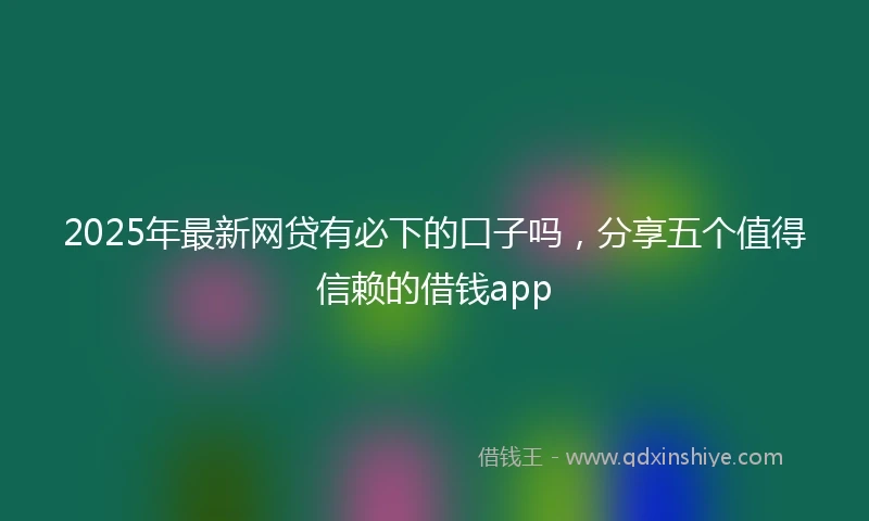 2025年最新网贷有必下的口子吗,分享五个值得信赖的借钱app