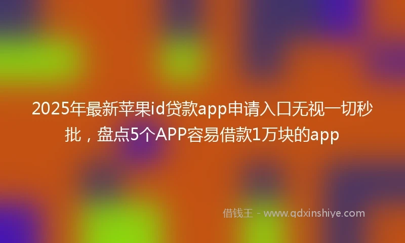2025年最新苹果id贷款app申请入口无视一切秒批，盘点5个APP容易借款1万块的app