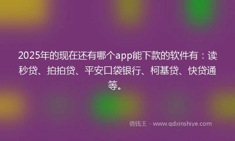 2025年的现在还有哪个app能下款的软件有：读秒贷、拍拍贷、平安口袋银行、柯基贷、快贷通等。