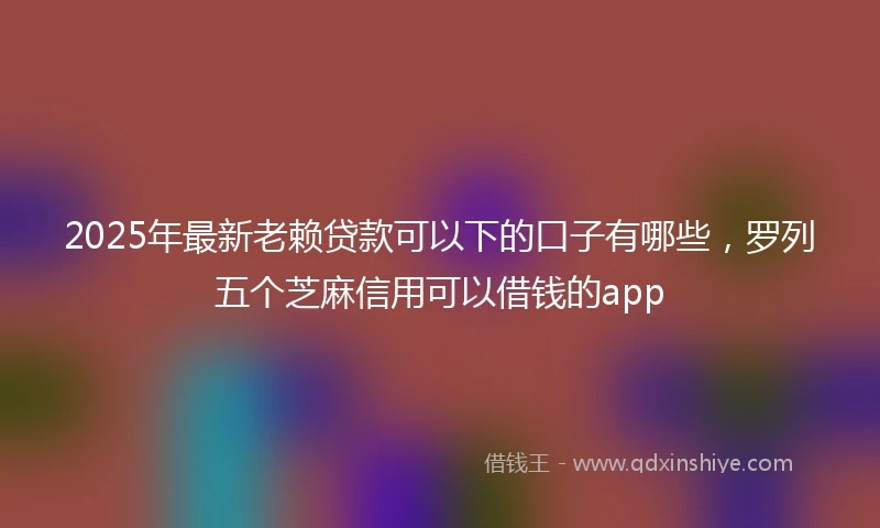 2025年最新老赖贷款可以下的口子有哪些，罗列五个芝麻信用可以借钱的app