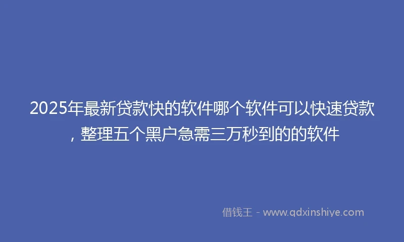 2025年最新贷款快的软件哪个软件可以快速贷款，整理五个黑户急需三万秒到的的软件