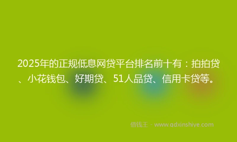 2025年的正规低息网贷平台排名前十有：拍拍贷、小花钱包、好期贷、51人品贷、信用卡贷等。