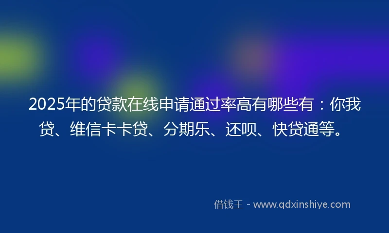 2025年的贷款在线申请通过率高有哪些有：你我贷、维信卡卡贷、分期乐、还呗、快贷通等。
