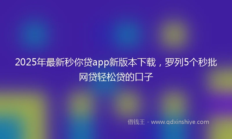 2025年最新秒你贷app新版本下载，罗列5个秒批网贷轻松贷的口子