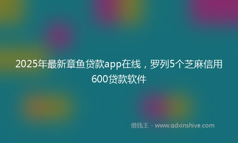 2025年最新章鱼贷款app在线，罗列5个芝麻信用600贷款软件