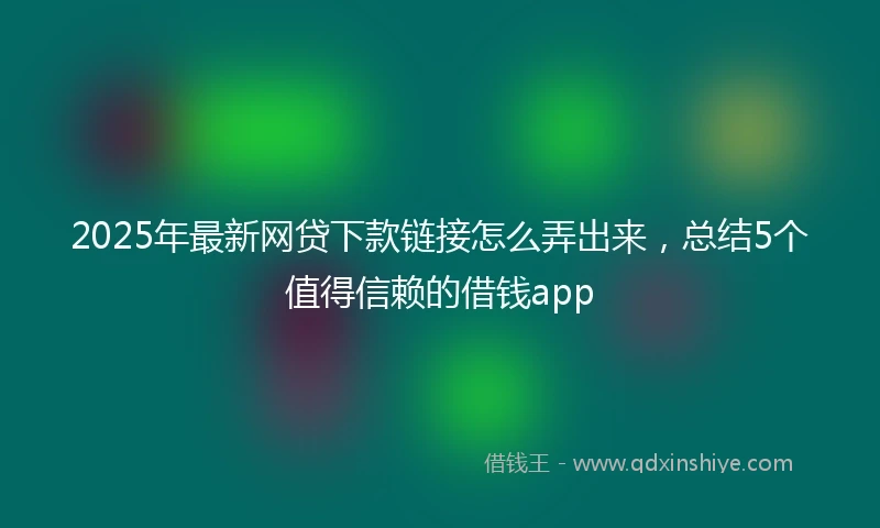 2025年最新网贷下款链接怎么弄出来，总结5个值得信赖的借钱app