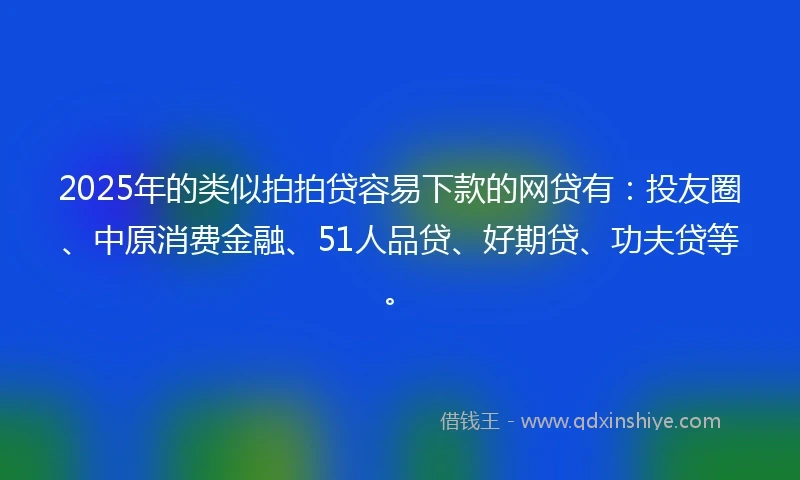 2025年的类似拍拍贷容易下款的网贷有：投友圈、中原消费金融、51人品贷、好期贷、功夫贷等。