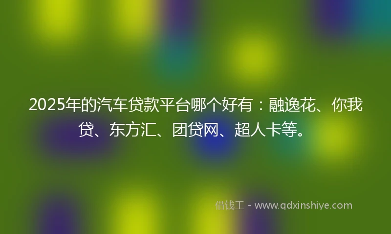 2025年的汽车贷款平台哪个好有：融逸花、你我贷、东方汇、团贷网、超人卡等。