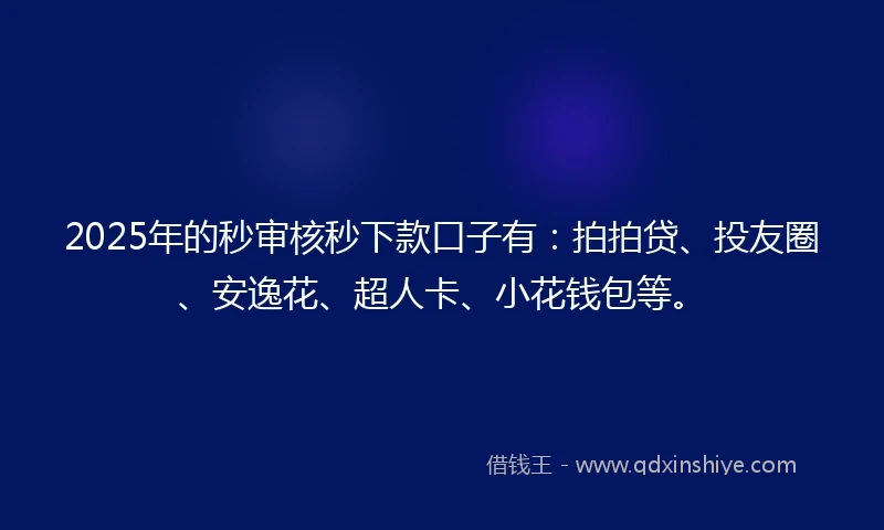 2025年的秒审核秒下款口子有：拍拍贷、投友圈、安逸花、超人卡、小花钱包等。
