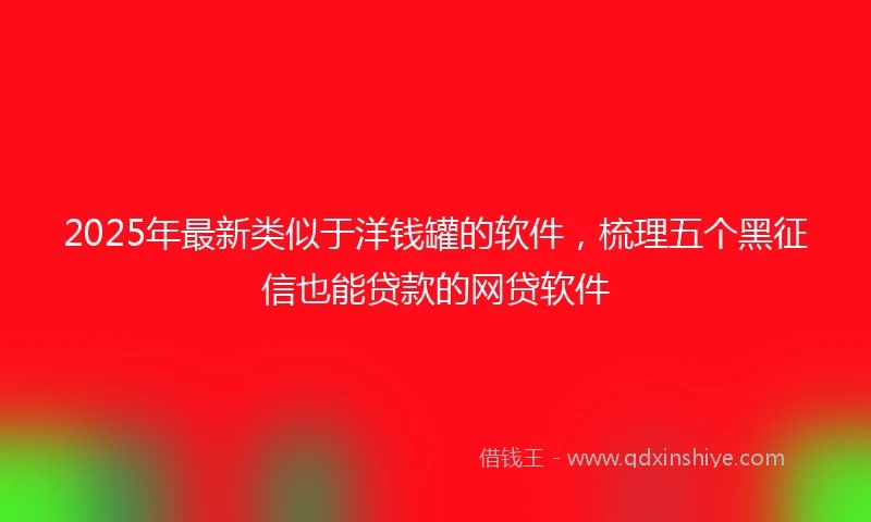 2025年最新类似于洋钱罐的软件，梳理五个黑征信也能贷款的网贷软件