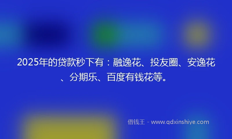 2025年的贷款秒下有：融逸花、投友圈、安逸花、分期乐、百度有钱花等。