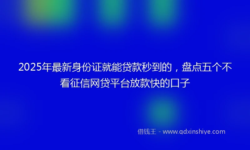 2025年最新身份证就能贷款秒到的，盘点五个不看征信网贷平台放款快的口子
