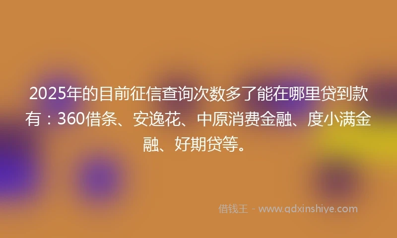 2025年的目前征信查询次数多了能在哪里贷到款有：360借条、安逸花、中原消费金融、度小满金融、好期贷等。