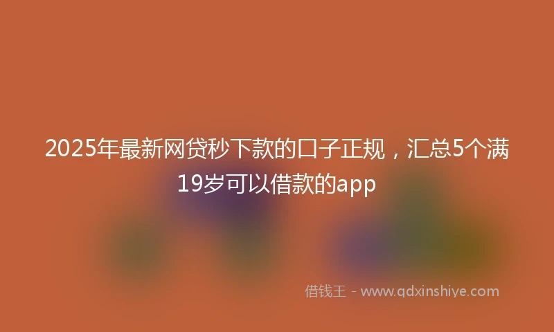 2025年最新网贷秒下款的口子正规，汇总5个满19岁可以借款的app