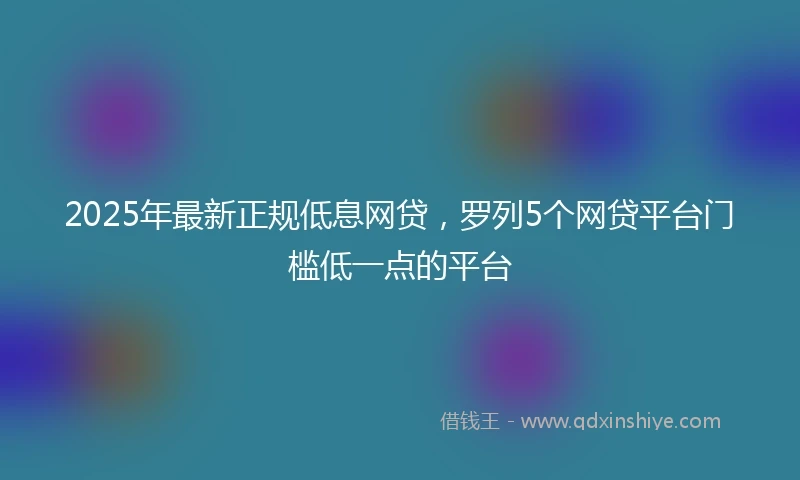 2025年最新正规低息网贷，罗列5个网贷平台门槛低一点的平台