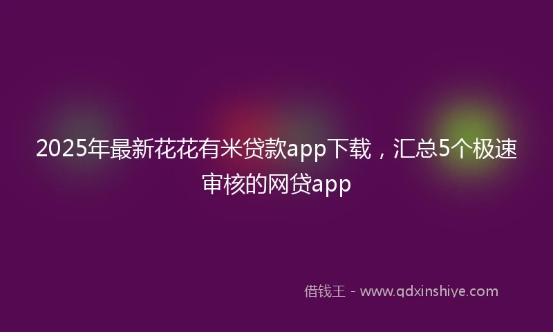 2025年最新花花有米贷款app下载，汇总5个极速审核的网贷app
