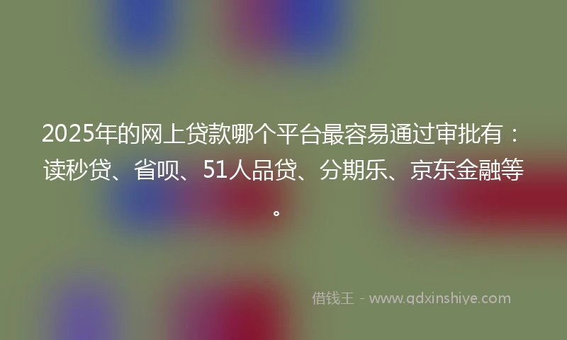 2025年的网上贷款哪个平台最容易通过审批有：读秒贷、省呗、51人品贷、分期乐、京东金融等。